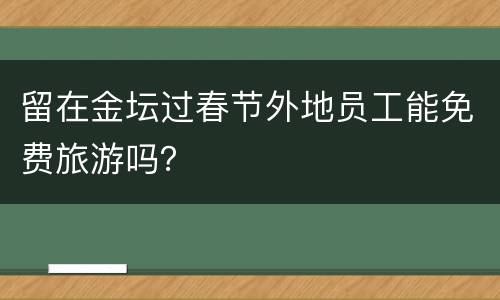 留在金坛过春节外地员工能免费旅游吗？