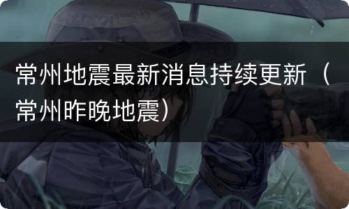 常州地震最新消息持续更新（常州昨晚地震）