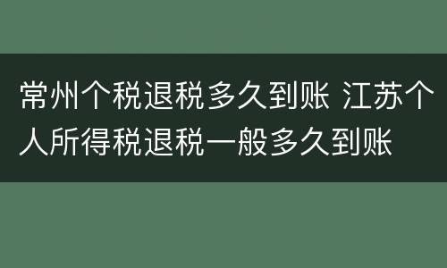 常州个税退税多久到账 江苏个人所得税退税一般多久到账