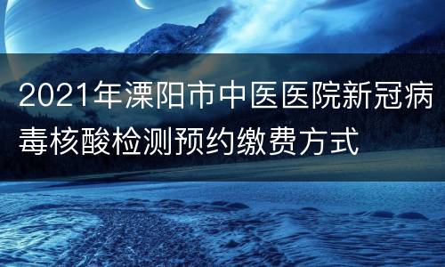 2021年溧阳市中医医院新冠病毒核酸检测预约缴费方式