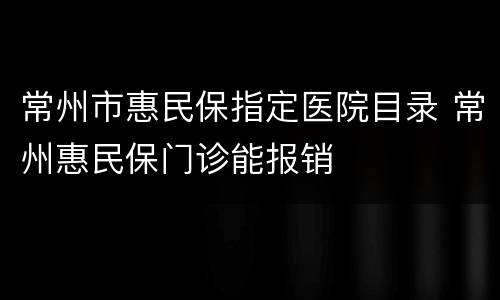 常州市惠民保指定医院目录 常州惠民保门诊能报销