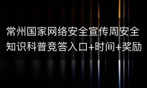 常州国家网络安全宣传周安全知识科普竞答入口+时间+奖励