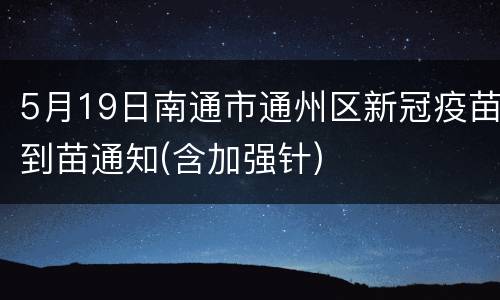 5月19日南通市通州区新冠疫苗到苗通知(含加强针)