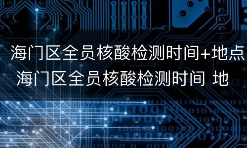 海门区全员核酸检测时间+地点 海门区全员核酸检测时间 地点查询
