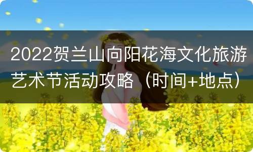 2022贺兰山向阳花海文化旅游艺术节活动攻略（时间+地点）