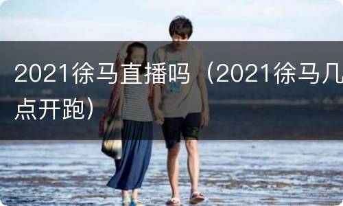 2021徐马直播吗（2021徐马几点开跑）