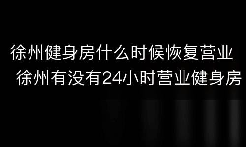 徐州健身房什么时候恢复营业 徐州有没有24小时营业健身房