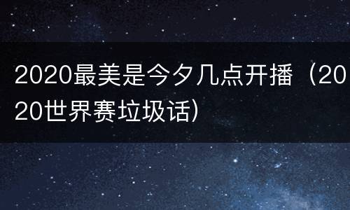 2020最美是今夕几点开播（2020世界赛垃圾话）