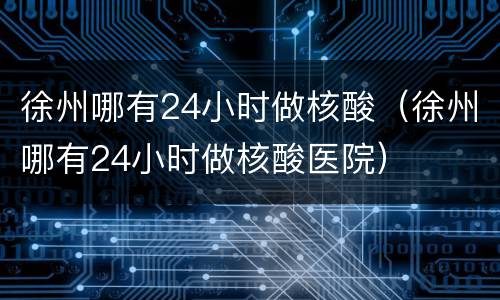 徐州哪有24小时做核酸（徐州哪有24小时做核酸医院）