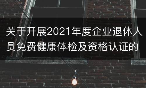 关于开展2021年度企业退休人员免费健康体检及资格认证的通知