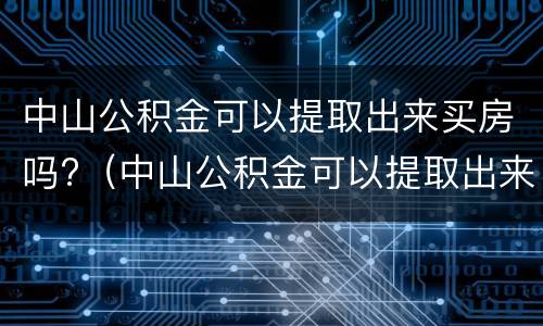 中山公积金可以提取出来买房吗?（中山公积金可以提取出来买房吗多少钱）