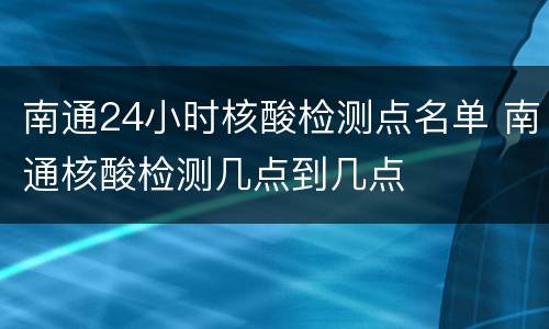 南通24小时核酸检测点名单 南通核酸检测几点到几点