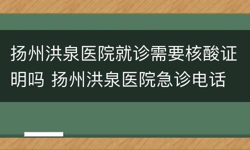 扬州洪泉医院就诊需要核酸证明吗 扬州洪泉医院急诊电话