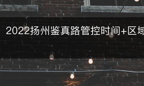 2022扬州鉴真路管控时间+区域