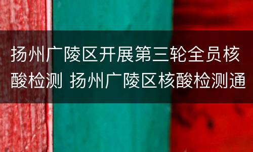 扬州广陵区开展第三轮全员核酸检测 扬州广陵区核酸检测通知
