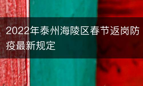2022年泰州海陵区春节返岗防疫最新规定