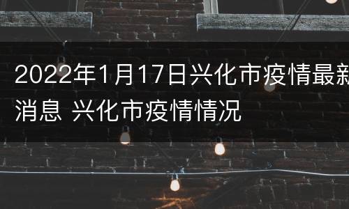 2022年1月17日兴化市疫情最新消息 兴化市疫情情况