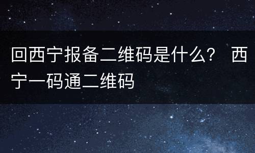 回西宁报备二维码是什么？ 西宁一码通二维码