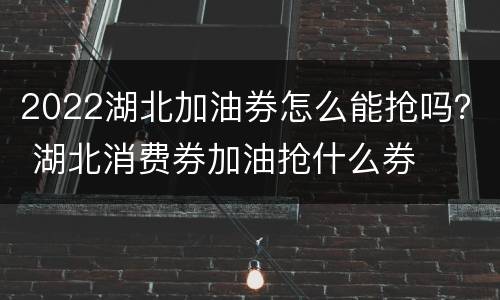 2022湖北加油券怎么能抢吗？ 湖北消费券加油抢什么券