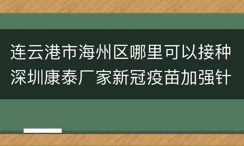 连云港市海州区哪里可以接种深圳康泰厂家新冠疫苗加强针？