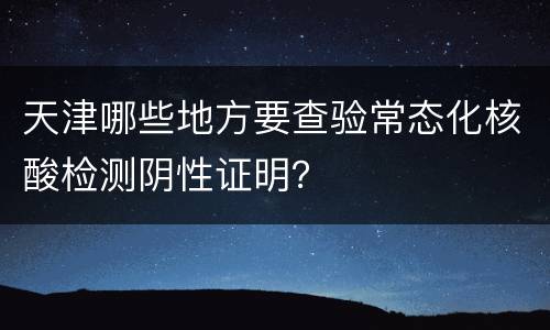 天津哪些地方要查验常态化核酸检测阴性证明？