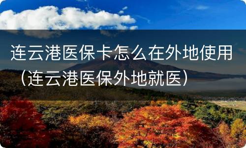 连云港医保卡怎么在外地使用（连云港医保外地就医）