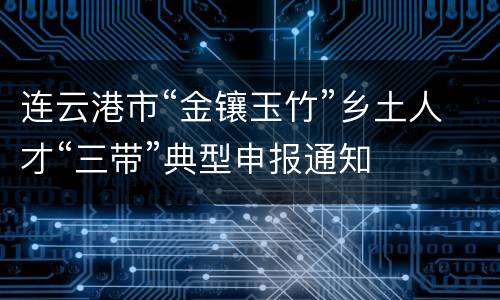连云港市“金镶玉竹”乡土人才“三带”典型申报通知