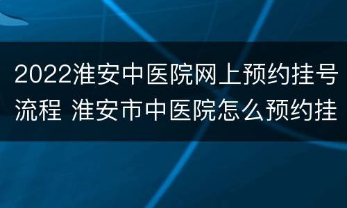 2022淮安中医院网上预约挂号流程 淮安市中医院怎么预约挂号