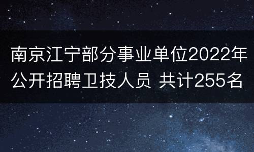 南京江宁部分事业单位2022年公开招聘卫技人员 共计255名