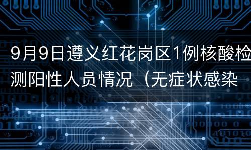 9月9日遵义红花岗区1例核酸检测阳性人员情况（无症状感染者1）