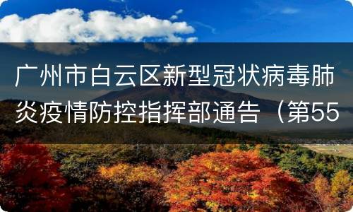 广州市白云区新型冠状病毒肺炎疫情防控指挥部通告（第55号）
