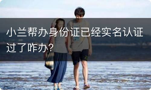 小兰帮办身份证已经实名认证过了咋办？