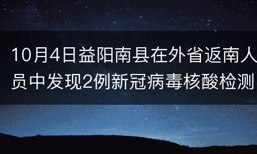 10月4日益阳南县在外省返南人员中发现2例新冠病毒核酸检测阳性人员