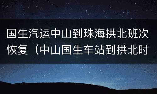 国生汽运中山到珠海拱北班次恢复（中山国生车站到拱北时刻表）