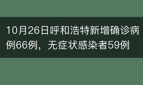 10月26日呼和浩特新增确诊病例66例，无症状感染者59例