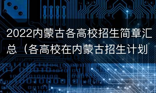 2022内蒙古各高校招生简章汇总（各高校在内蒙古招生计划2021）
