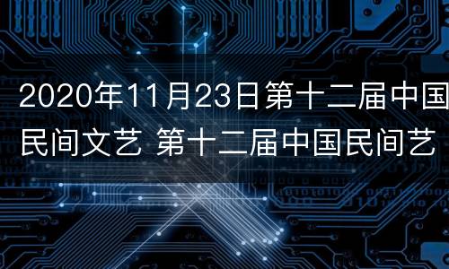 2020年11月23日第十二届中国民间文艺 第十二届中国民间艺术节
