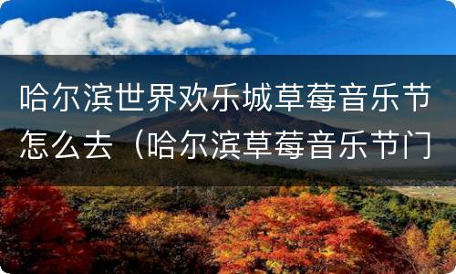 哈尔滨世界欢乐城草莓音乐节怎么去（哈尔滨草莓音乐节门票）