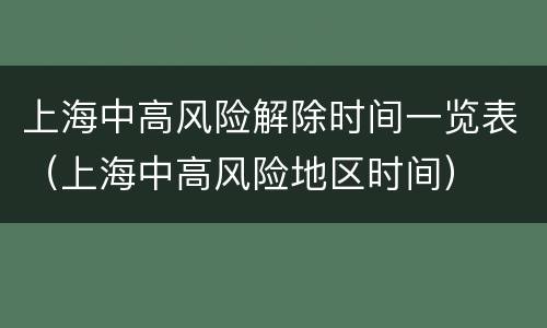 上海中高风险解除时间一览表（上海中高风险地区时间）
