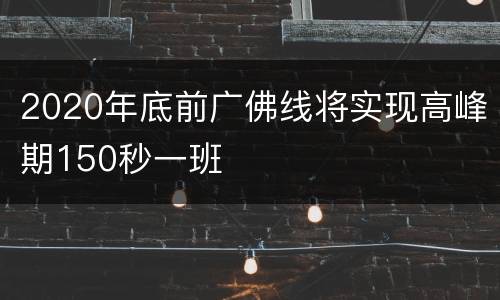 2020年底前广佛线将实现高峰期150秒一班