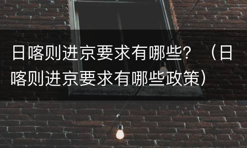日喀则进京要求有哪些？（日喀则进京要求有哪些政策）