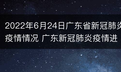 2022年6月24日广东省新冠肺炎疫情情况 广东新冠肺炎疫情进展时间轴