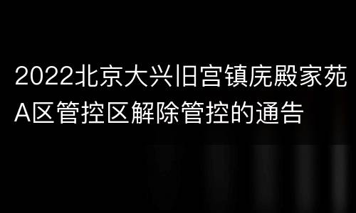 2022北京大兴旧宫镇庑殿家苑A区管控区解除管控的通告