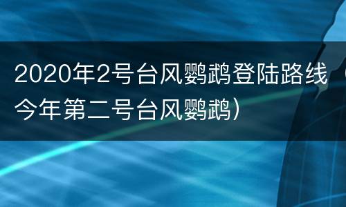 2020年2号台风鹦鹉登陆路线（今年第二号台风鹦鹉）