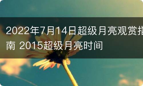 2022年7月14日超级月亮观赏指南 2015超级月亮时间