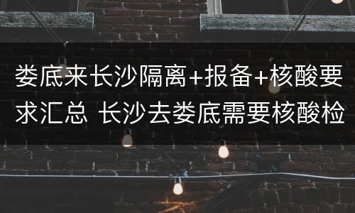娄底来长沙隔离+报备+核酸要求汇总 长沙去娄底需要核酸检测报告吗