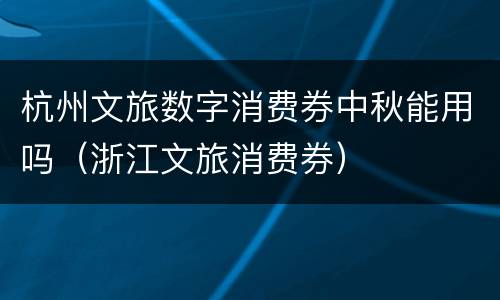 杭州文旅数字消费券中秋能用吗（浙江文旅消费券）