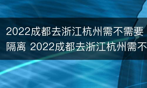 2022成都去浙江杭州需不需要隔离 2022成都去浙江杭州需不需要隔离呀