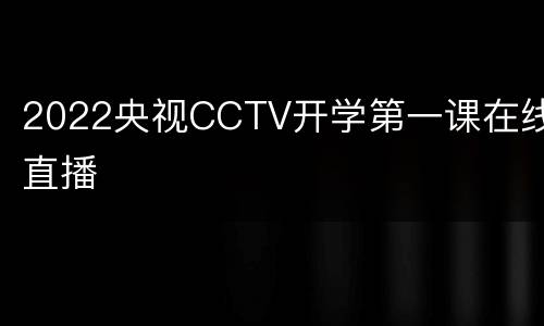 2022央视CCTV开学第一课在线直播