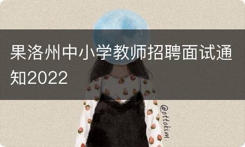 果洛州中小学教师招聘面试通知2022
